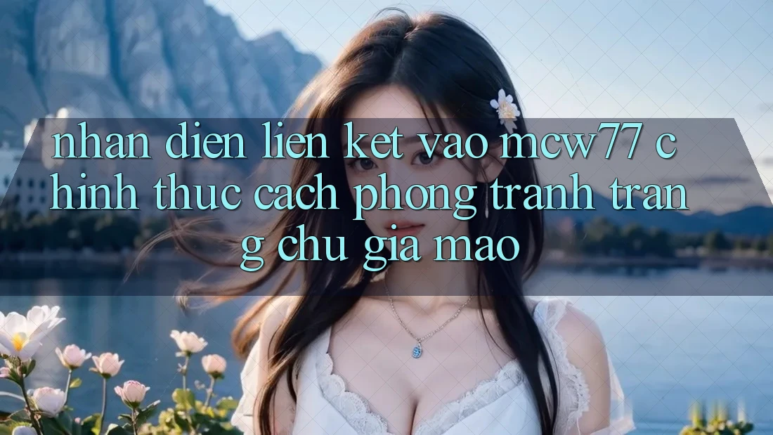 Nhận Diện Liên kết Vào MCW77 Chính Thức – Cách Phòng Tránh Trang chủ Giả Mạo