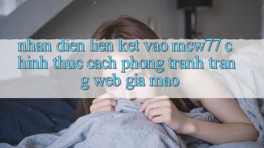 Nhận Diện Liên kết Vào MCW77 Chính Thức – Cách Phòng Tránh Trang web Giả Mạo Nhận Diện Liên kết Vào MCW77 Chính Thức – Cách Phòng Tránh Trang web Giả Mạo