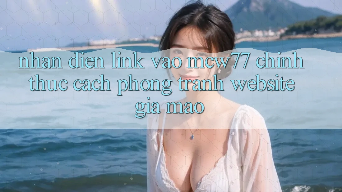 Nhận Diện Link Vào MCW77 Chính Thức – Cách Phòng Tránh Website Giả Mạo