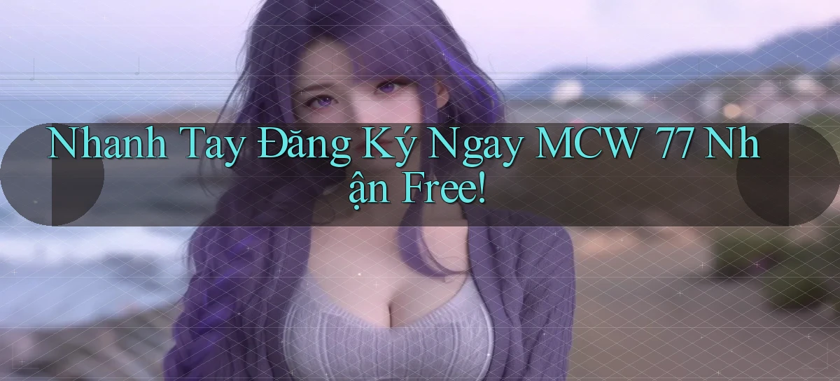 nhanh tay đăng ký ngay mcw 77 nhận free