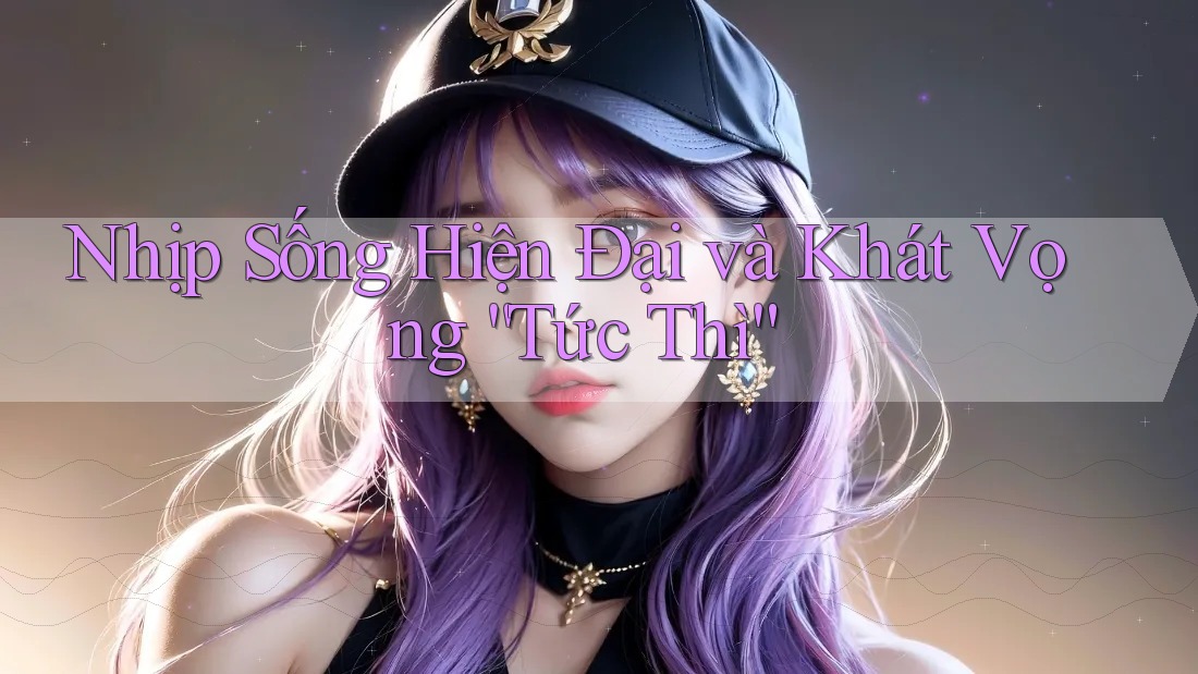 Nhịp Sống Hiện Đại và Khát Vọng “Tức Thì”