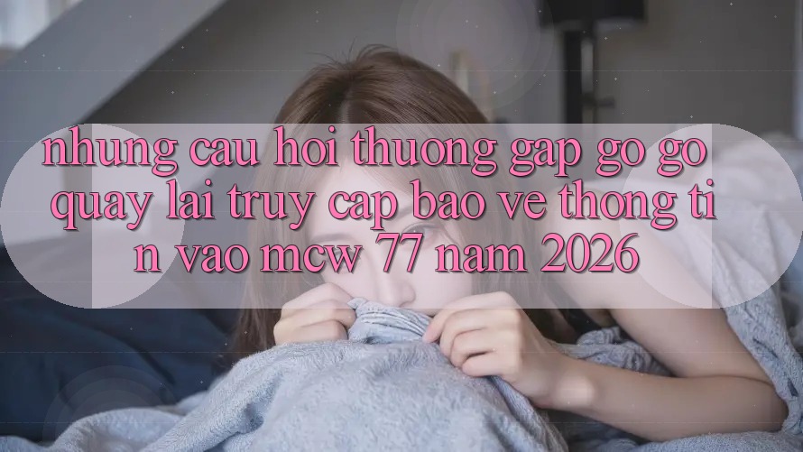Những Câu Hỏi Thường Gặp gỡ gỡ Quay lại Truy Cập Bảo vệ thông tin Vào MCW 77 Năm 2026
