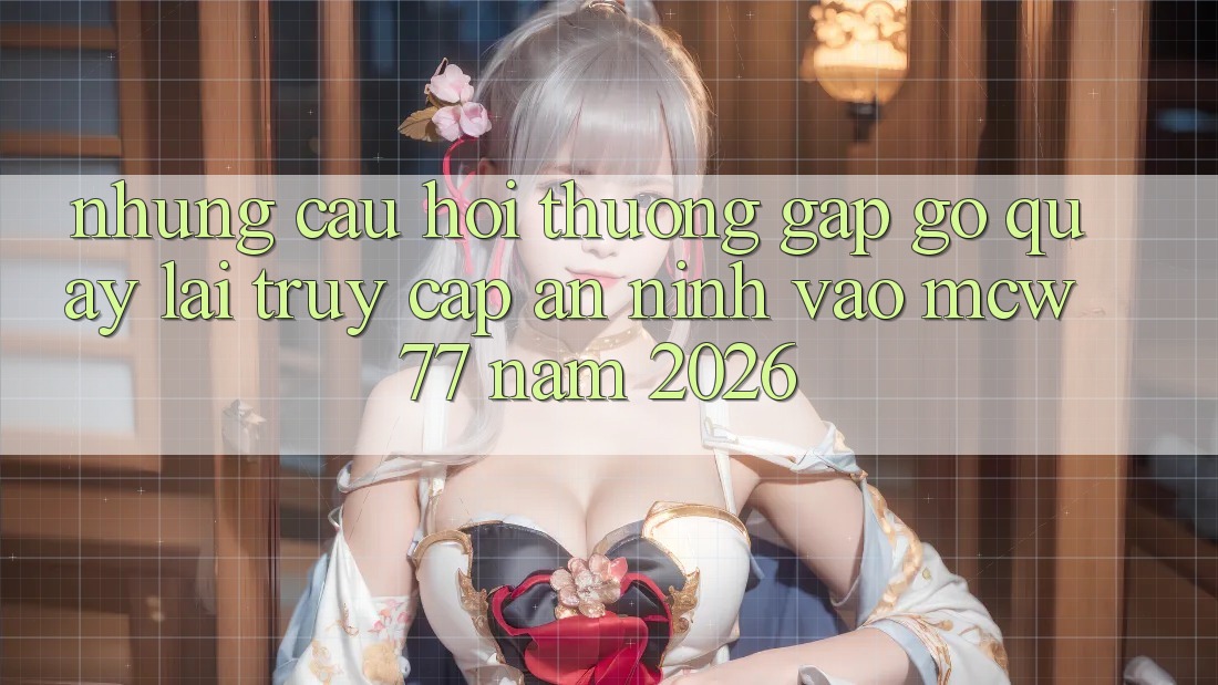 Những Câu Hỏi Thường Gặp gỡ Quay lại Truy Cập An ninh Vào MCW 77 Năm 2026