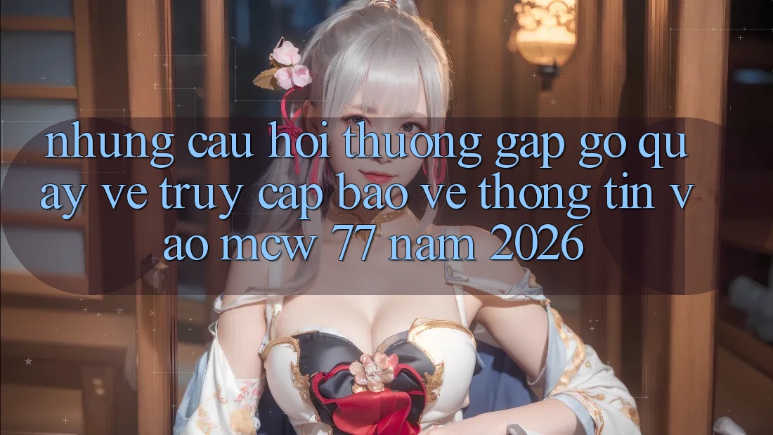 Những Câu Hỏi Thường Gặp gỡ Quay về Truy Cập Bảo vệ thông tin Vào MCW 77 Năm 2026