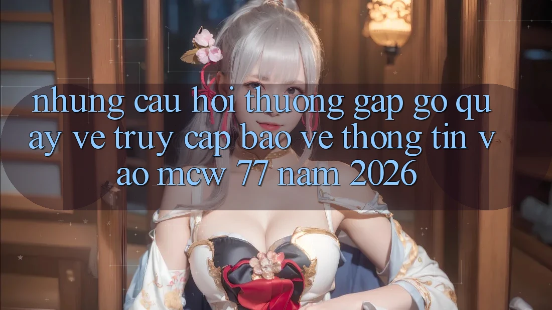 Những Câu Hỏi Thường Gặp gỡ Quay về Truy Cập Bảo vệ thông tin Vào MCW 77 Năm 2026 Những Câu Hỏi Thường Gặp gỡ Quay về Truy Cập Bảo vệ thông tin Vào MCW 77 Năm 2026