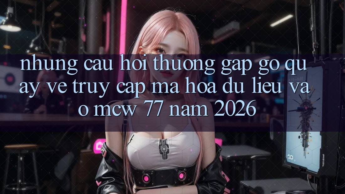 Những Câu Hỏi Thường Gặp gỡ Quay về Truy Cập Mã hóa dữ liệu Vào MCW 77 Năm 2026