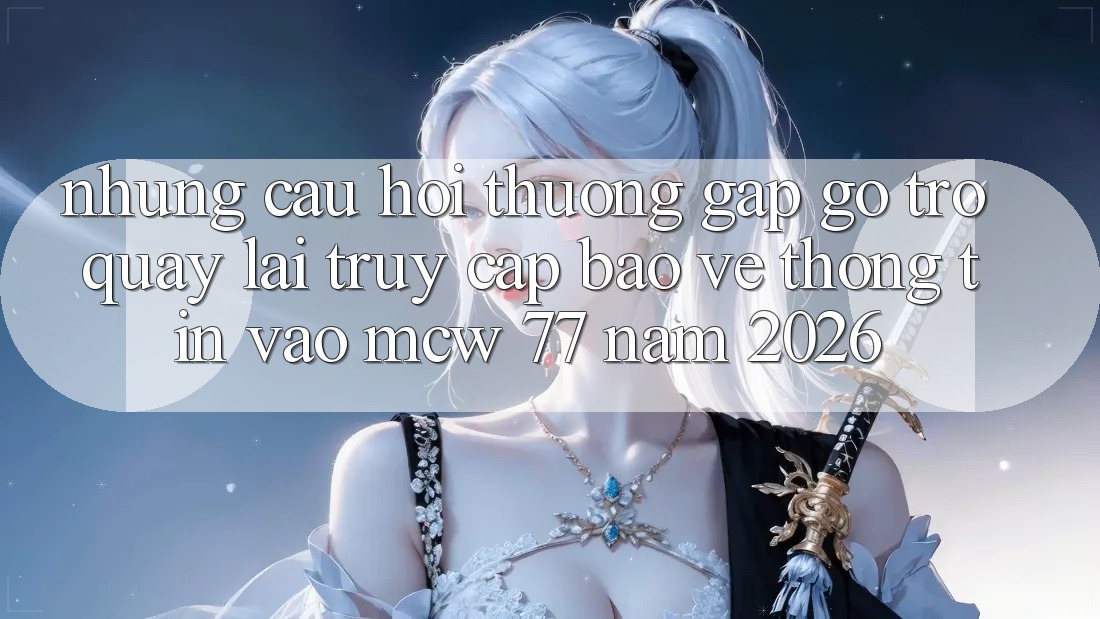 Những Câu Hỏi Thường Gặp gỡ Trở quay lại Truy Cập Bảo vệ thông tin Vào MCW 77 Năm 2026