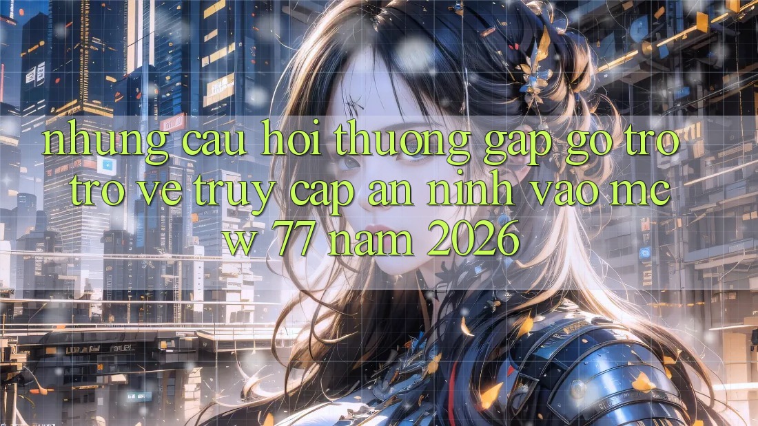 Những Câu Hỏi Thường Gặp gỡ Trở trở về Truy Cập An ninh Vào MCW 77 Năm 2026 Những Câu Hỏi Thường Gặp gỡ Trở trở về Truy Cập An ninh Vào MCW 77 Năm 2026