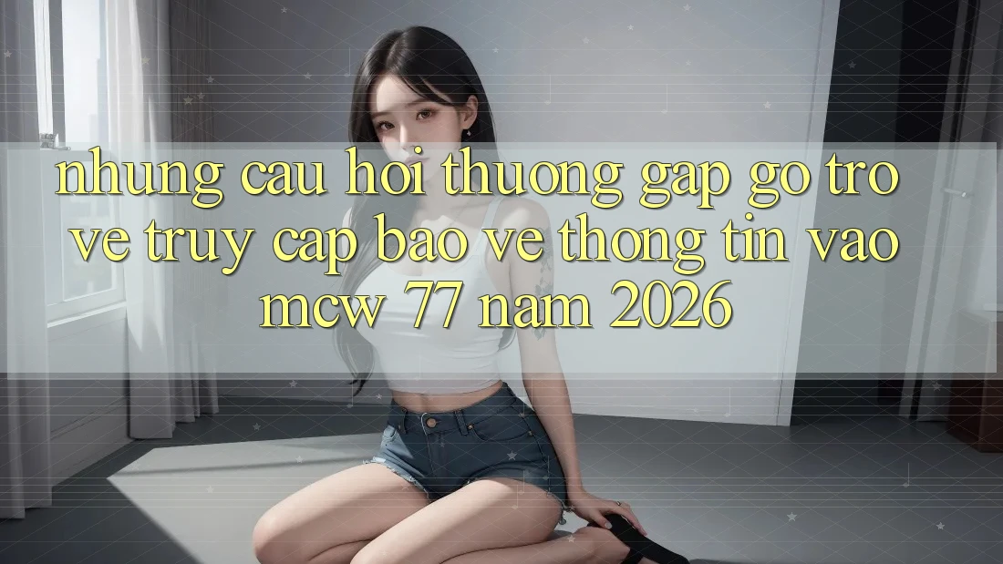 Những Câu Hỏi Thường Gặp gỡ Trở về Truy Cập Bảo vệ thông tin Vào MCW 77 Năm 2026