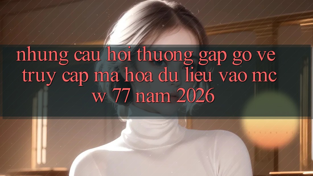 Những Câu Hỏi Thường Gặp gỡ Về Truy Cập Mã hóa dữ liệu Vào MCW 77 Năm 2026 Những Câu Hỏi Thường Gặp gỡ Về Truy Cập Mã hóa dữ liệu Vào MCW 77 Năm 2026