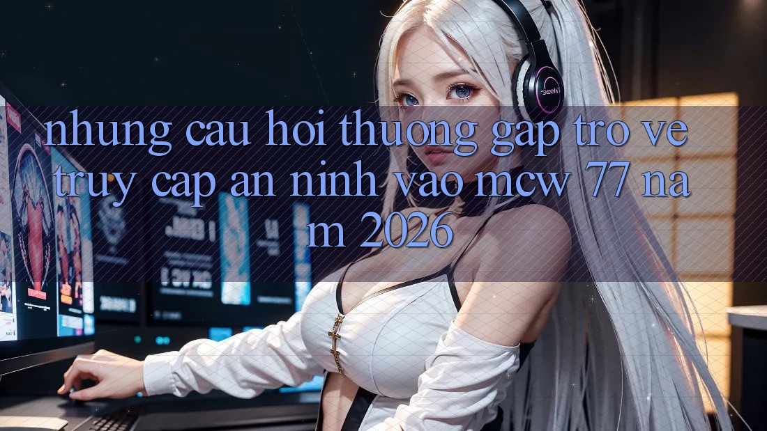 Những Câu Hỏi Thường Gặp Trở về Truy Cập An ninh Vào MCW 77 Năm 2026 Những Câu Hỏi Thường Gặp Trở về Truy Cập An ninh Vào MCW 77 Năm 2026