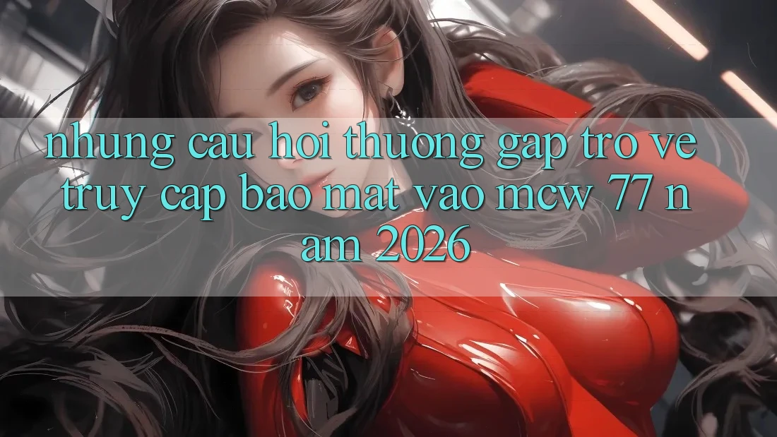 Những Câu Hỏi Thường Gặp Trở về Truy Cập Bảo Mật Vào MCW 77 Năm 2026 Những Câu Hỏi Thường Gặp Trở về Truy Cập Bảo Mật Vào MCW 77 Năm 2026