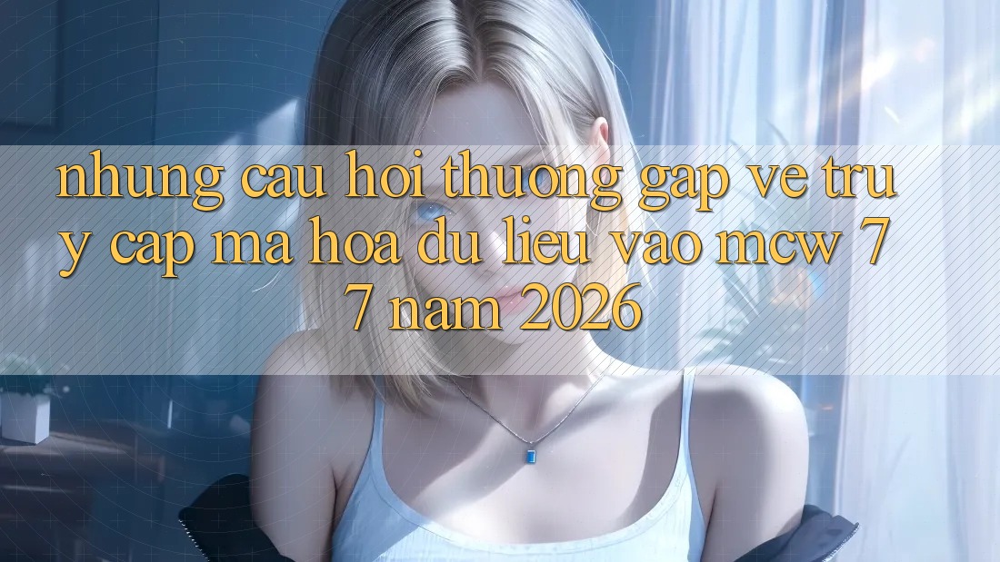 Những Câu Hỏi Thường Gặp Về Truy Cập Mã hóa dữ liệu Vào MCW 77 Năm 2026