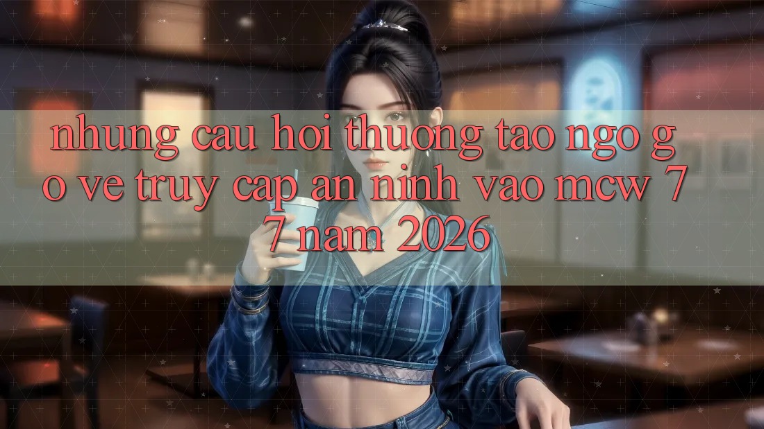 Những Câu Hỏi Thường Tao ngộ gỡ Về Truy Cập An ninh Vào MCW 77 Năm 2026 Những Câu Hỏi Thường Tao ngộ gỡ Về Truy Cập An ninh Vào MCW 77 Năm 2026