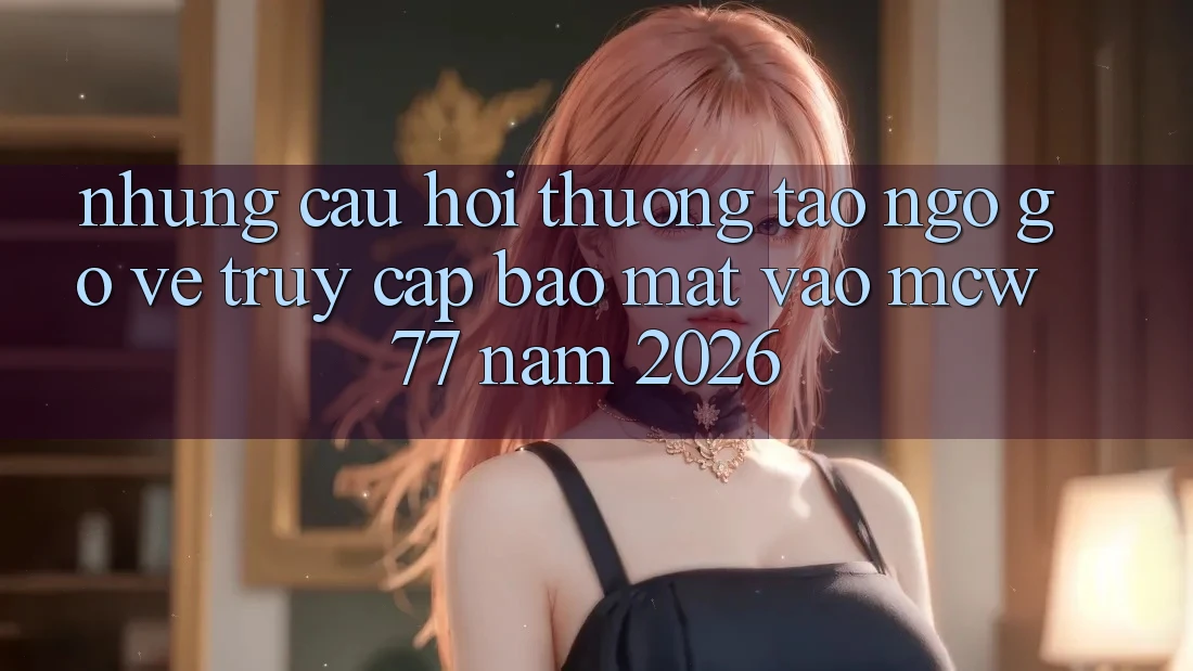 Những Câu Hỏi Thường Tao ngộ gỡ Về Truy Cập Bảo Mật Vào MCW 77 Năm 2026