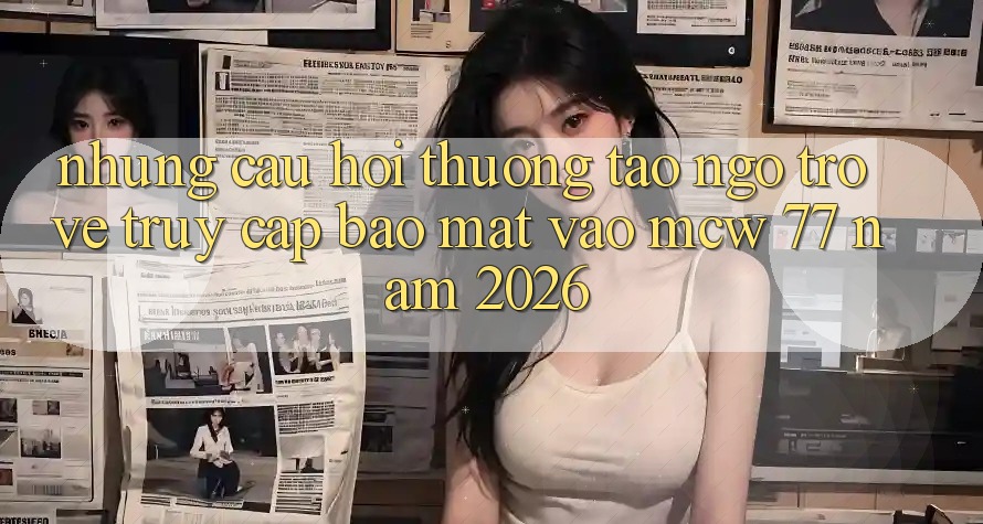 Những Câu Hỏi Thường Tao ngộ Trở về Truy Cập Bảo Mật Vào MCW 77 Năm 2026