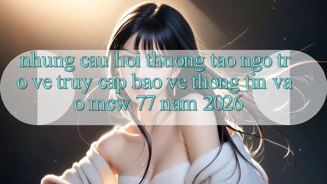 Những Câu Hỏi Thường Tao ngộ Trở về Truy Cập Bảo vệ thông tin Vào MCW 77 Năm 2026