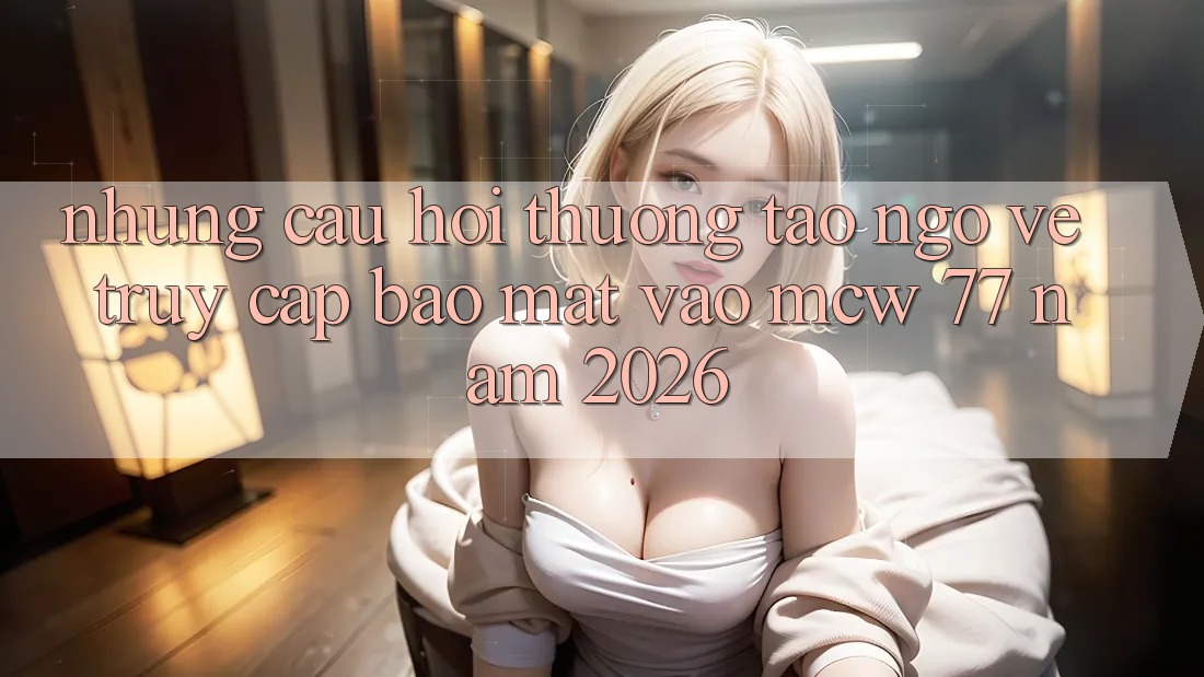 Những Câu Hỏi Thường Tao ngộ Về Truy Cập Bảo Mật Vào MCW 77 Năm 2026 Những Câu Hỏi Thường Tao ngộ Về Truy Cập Bảo Mật Vào MCW 77 Năm 2026