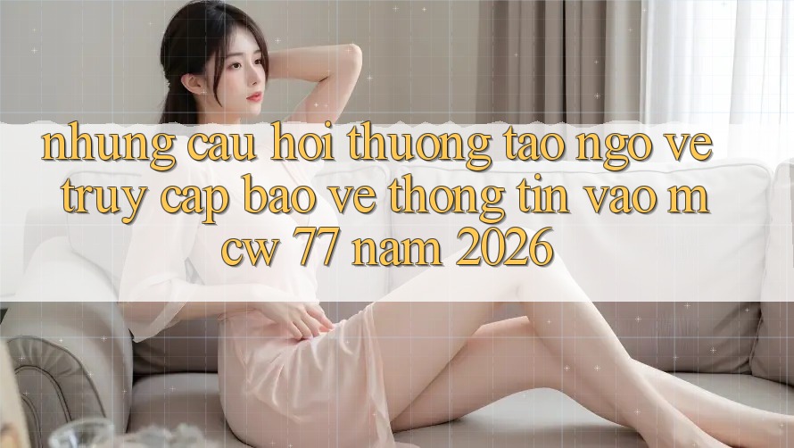 Những Câu Hỏi Thường Tao ngộ Về Truy Cập Bảo vệ thông tin Vào MCW 77 Năm 2026