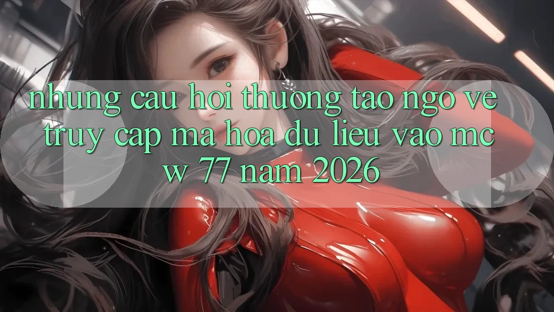 Những Câu Hỏi Thường Tao ngộ Về Truy Cập Mã hóa dữ liệu Vào MCW 77 Năm 2026 Những Câu Hỏi Thường Tao ngộ Về Truy Cập Mã hóa dữ liệu Vào MCW 77 Năm 2026