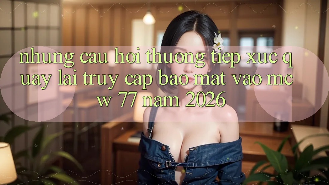 Những Câu Hỏi Thường Tiếp xúc Quay lại Truy Cập Bảo Mật Vào MCW 77 Năm 2026
