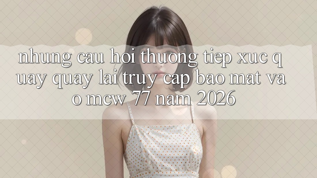Những Câu Hỏi Thường Tiếp xúc Quay quay lại Truy Cập Bảo Mật Vào MCW 77 Năm 2026
