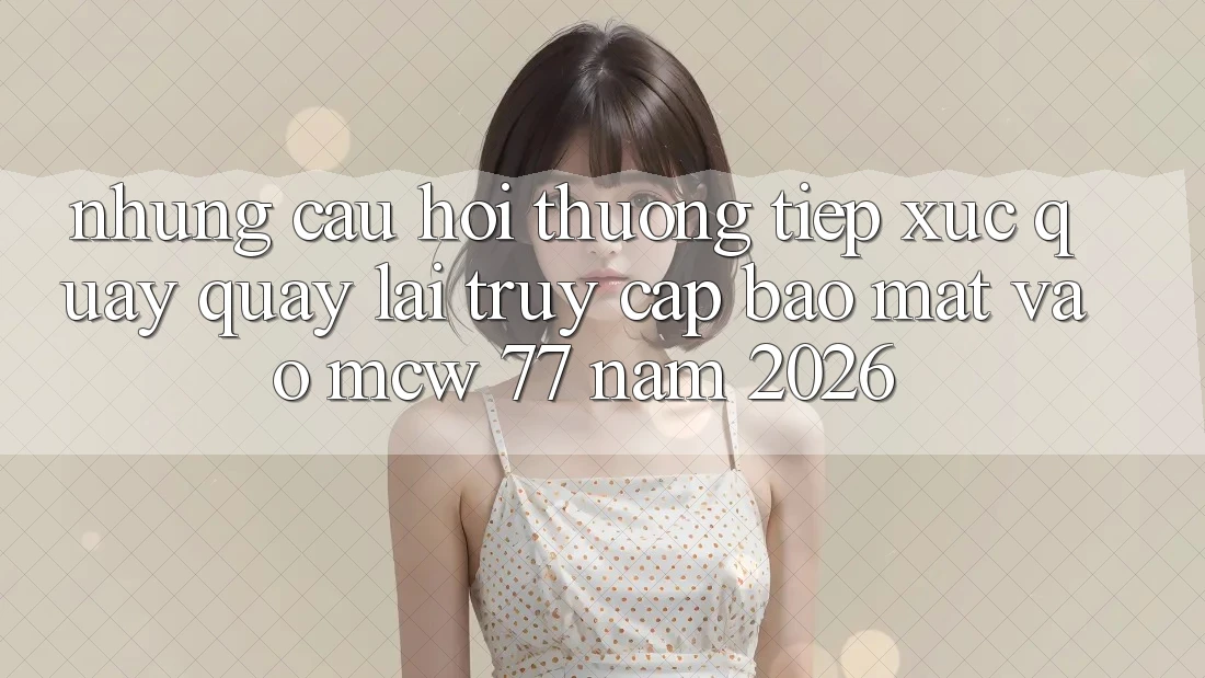 Những Câu Hỏi Thường Tiếp xúc Quay quay lại Truy Cập Bảo Mật Vào MCW 77 Năm 2026 Những Câu Hỏi Thường Tiếp xúc Quay quay lại Truy Cập Bảo Mật Vào MCW 77 Năm 2026
