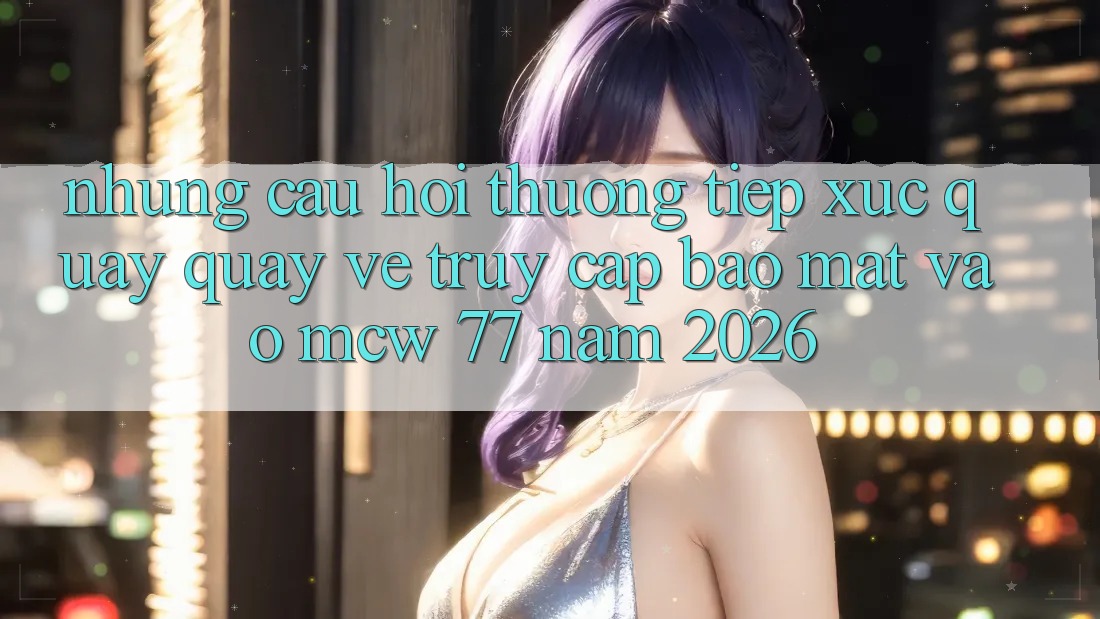 Những Câu Hỏi Thường Tiếp xúc Quay quay về Truy Cập Bảo Mật Vào MCW 77 Năm 2026