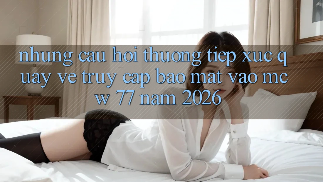 Những Câu Hỏi Thường Tiếp xúc Quay về Truy Cập Bảo Mật Vào MCW 77 Năm 2026