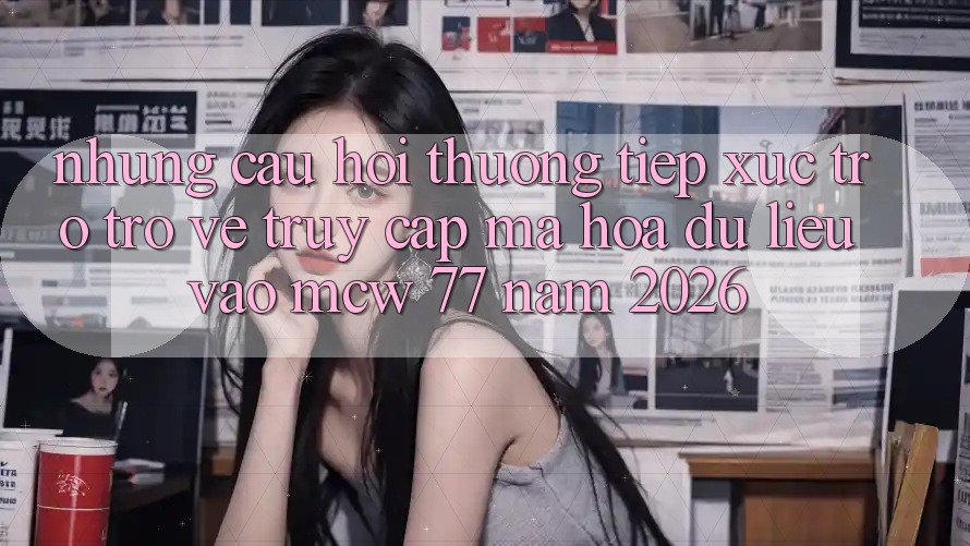 Những Câu Hỏi Thường Tiếp xúc Trở trở về Truy Cập Mã hóa dữ liệu Vào MCW 77 Năm 2026 Những Câu Hỏi Thường Tiếp xúc Trở trở về Truy Cập Mã hóa dữ liệu Vào MCW 77 Năm 2026