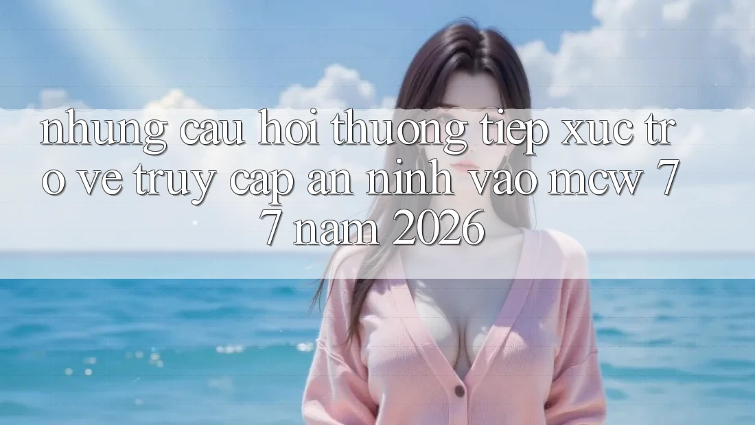 Những Câu Hỏi Thường Tiếp xúc Trở về Truy Cập An ninh Vào MCW 77 Năm 2026 Những Câu Hỏi Thường Tiếp xúc Trở về Truy Cập An ninh Vào MCW 77 Năm 2026