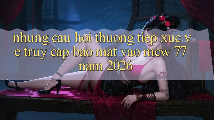 Những Câu Hỏi Thường Tiếp xúc Về Truy Cập Bảo Mật Vào MCW 77 Năm 2026