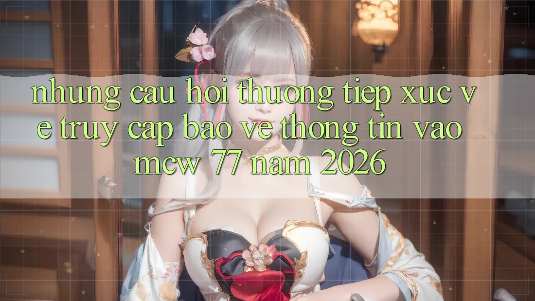 Những Câu Hỏi Thường Tiếp xúc Về Truy Cập Bảo vệ thông tin Vào MCW 77 Năm 2026 Những Câu Hỏi Thường Tiếp xúc Về Truy Cập Bảo vệ thông tin Vào MCW 77 Năm 2026