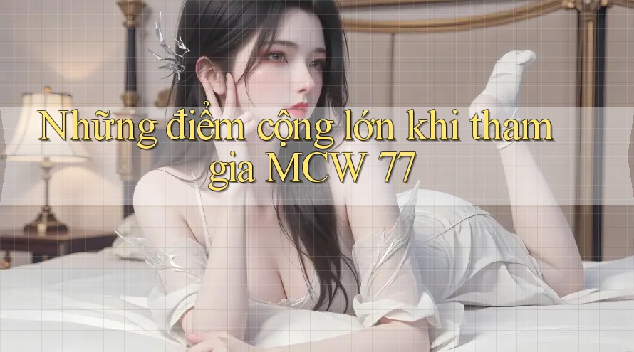 Những điểm cộng lớn khi tham gia MCW 77