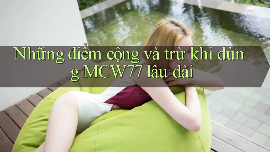 Những điểm cộng và trừ khi dùng MCW77 lâu dài