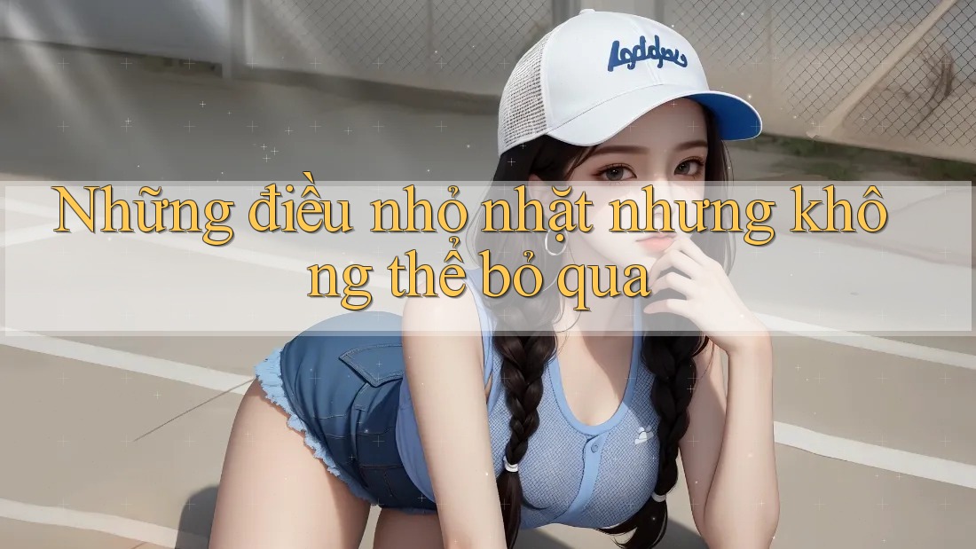 Những điều nhỏ nhặt nhưng không thể bỏ qua