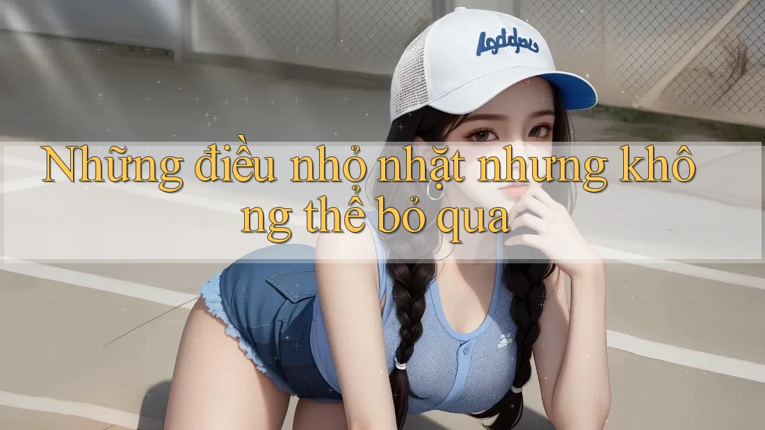 Những điều nhỏ nhặt nhưng không thể bỏ qua