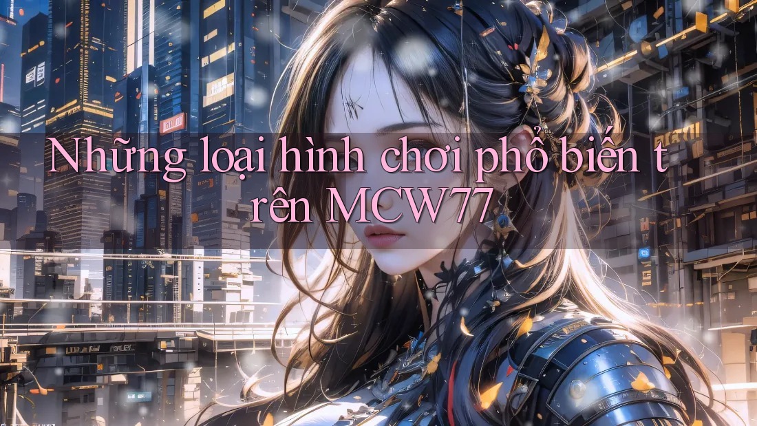 Những loại hình chơi phổ biến trên MCW77 Những loại hình chơi phổ biến trên MCW77