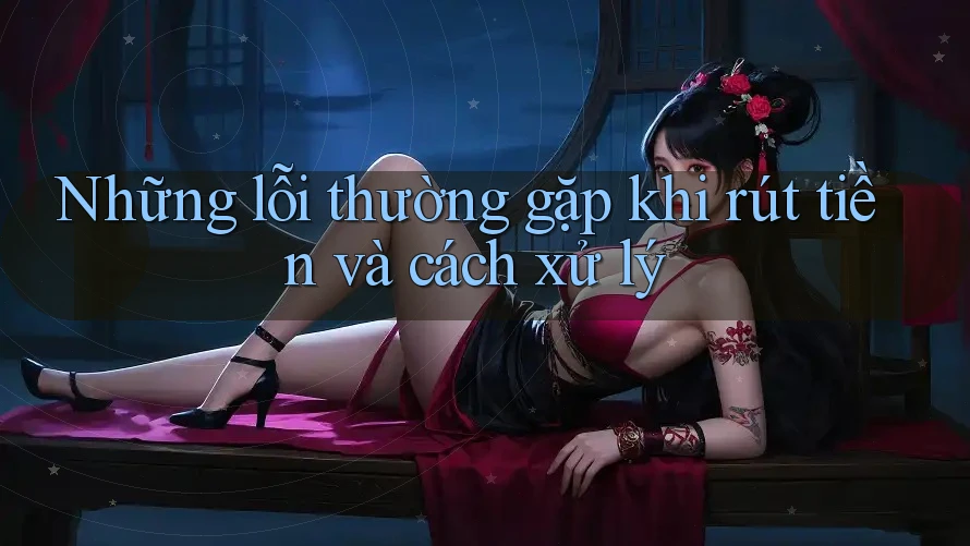Những lỗi thường gặp khi rút tiền và cách xử lý