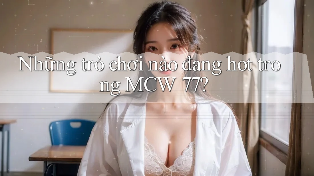 Những trò chơi nào đang hot trong MCW 77? Những trò chơi nào đang hot trong MCW 77?