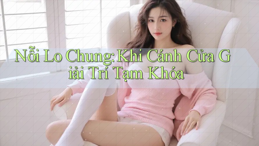 Nỗi Lo Chung: Khi Cánh Cửa Giải Trí Tạm Khóa