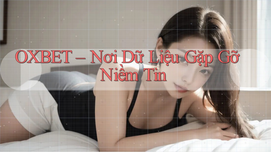 OXBET – Nơi Dữ Liệu Gặp Gỡ Niềm Tin