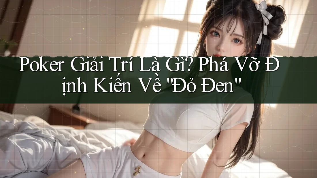 Poker Giải Trí Là Gì? Phá Vỡ Định Kiến Về “Đỏ Đen”