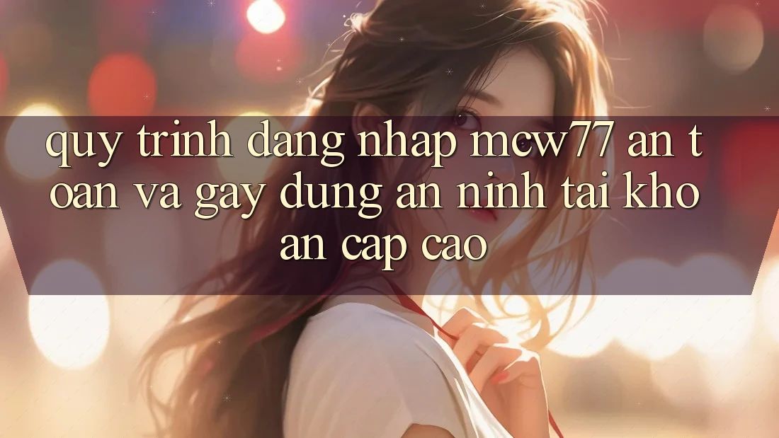 Quy Trình Đăng Nhập MCW77 An Toàn Và Gây dựng An ninh Tài Khoản Cấp Cao