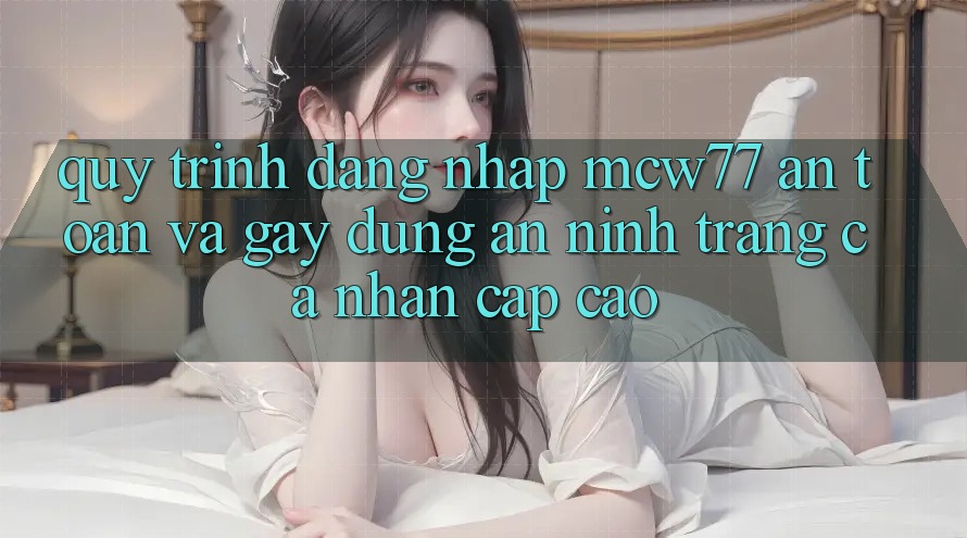 Quy Trình Đăng Nhập MCW77 An Toàn Và Gây dựng An ninh Trang cá nhân Cấp Cao