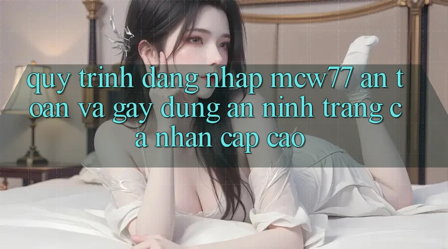 Quy Trình Đăng Nhập MCW77 An Toàn Và Gây dựng An ninh Trang cá nhân Cấp Cao