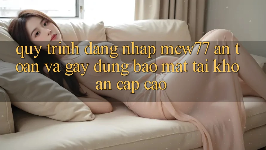 Quy Trình Đăng Nhập MCW77 An Toàn Và Gây dựng Bảo Mật Tài Khoản Cấp Cao Quy Trình Đăng Nhập MCW77 An Toàn Và Gây dựng Bảo Mật Tài Khoản Cấp Cao