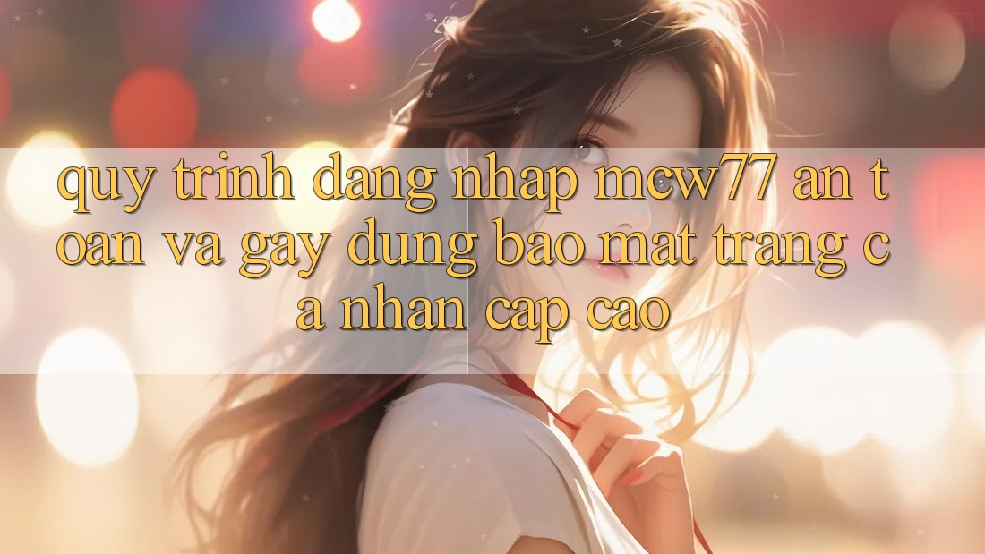 Quy Trình Đăng nhập MCW77 An Toàn Và Gây dựng Bảo Mật Trang cá nhân Cấp Cao Quy Trình Đăng nhập MCW77 An Toàn Và Gây dựng Bảo Mật Trang cá nhân Cấp Cao
