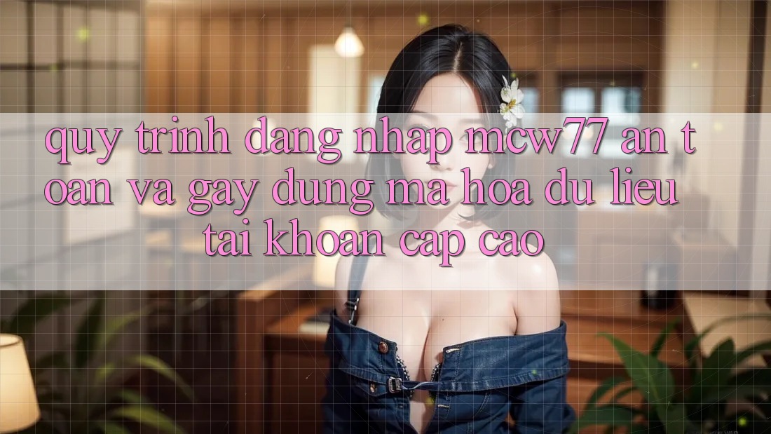Quy Trình Đăng Nhập MCW77 An Toàn Và Gây dựng Mã hóa dữ liệu Tài Khoản Cấp Cao
