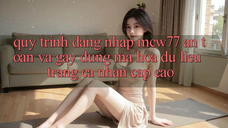 Quy Trình Đăng Nhập MCW77 An Toàn Và Gây dựng Mã hóa dữ liệu Trang cá nhân Cấp Cao